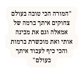 המורה הכי טובה בעולם צחוקים איתך ברמה של אמאלה וגם את מבינה אותי ואת מוכשרת ברמות והכי כיף לעבוד איתך בעולם